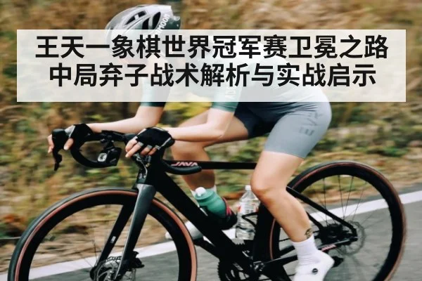 王天一象棋世界冠军赛卫冕之路中局弃子战术解析与实战启示 - TianBo Sports