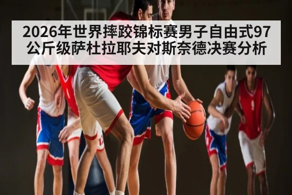 2026年世界摔跤锦标赛男子自由式97公斤级萨杜拉耶夫对斯奈德决赛分析 - TianBo Sports